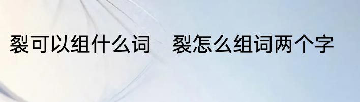 裂可以组什么词　裂怎么组词两个字