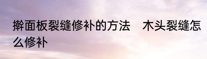 擀面板裂缝修补的方法　木头裂缝怎么修补