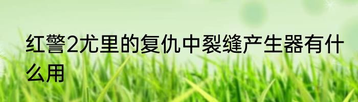 红警2尤里的复仇中裂缝产生器有什么用