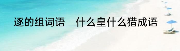 逐的组词语　什么皇什么猎成语