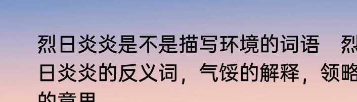 烈日炎炎是不是描写环境的词语　烈日炎炎的反义词，气馁的解释，领略的意思