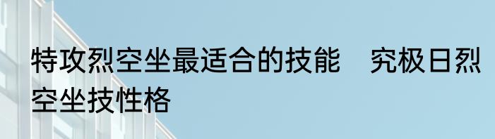 特攻烈空坐最适合的技能　究极日烈空坐技性格
