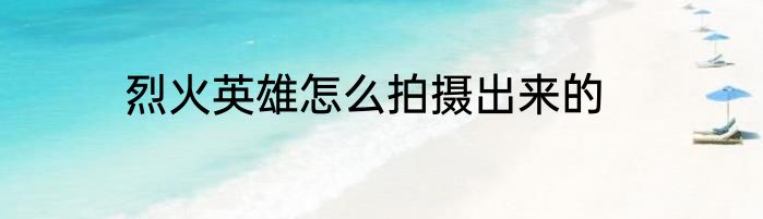 烈火英雄怎么拍摄出来的