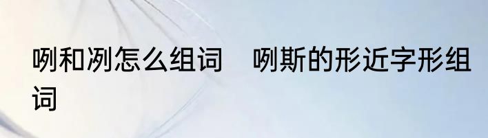 咧和冽怎么组词　咧斯的形近字形组词