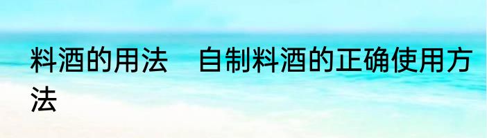 料酒的用法　自制料酒的正确使用方法