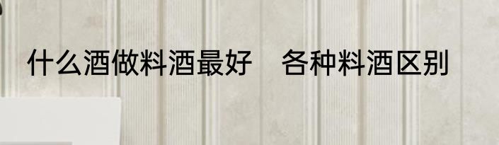 什么酒做料酒最好　各种料酒区别