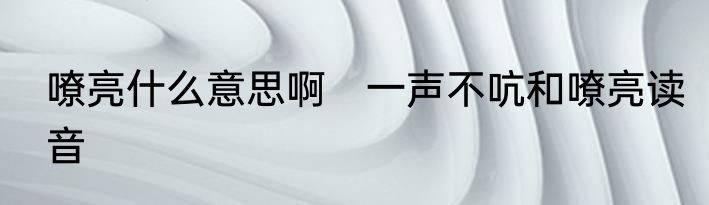 嘹亮什么意思啊　一声不吭和嘹亮读音
