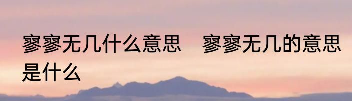 寥寥无几什么意思　寥寥无几的意思是什么