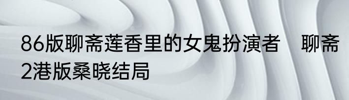 86版聊斋莲香里的女鬼扮演者　聊斋2港版桑晓结局
