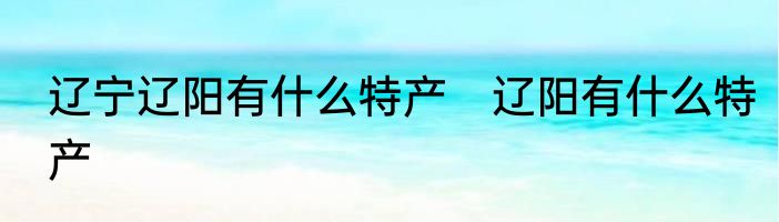 辽宁辽阳有什么特产　辽阳有什么特产