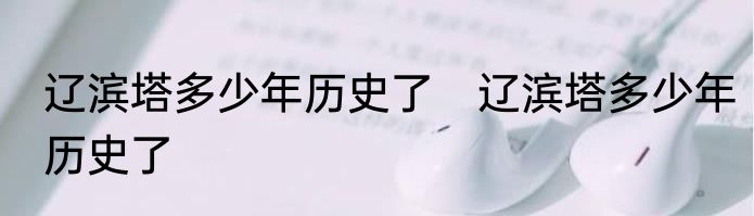 辽滨塔多少年历史了　辽滨塔多少年历史了