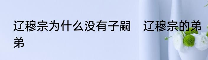 辽穆宗为什么没有子嗣　辽穆宗的弟弟