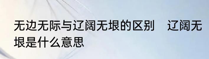 无边无际与辽阔无垠的区别　辽阔无垠是什么意思