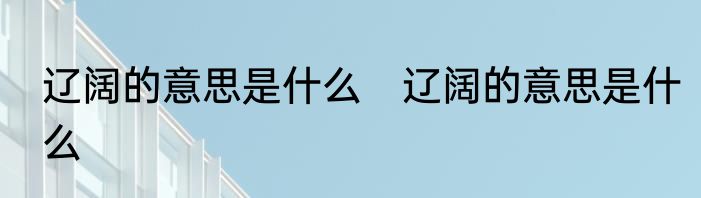 辽阔的意思是什么　辽阔的意思是什么