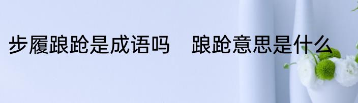 步履踉跄是成语吗　踉跄意思是什么