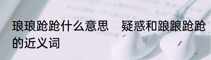 琅琅跄跄什么意思　疑惑和踉踉跄跄的近义词