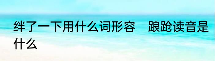 绊了一下用什么词形容　踉跄读音是什么