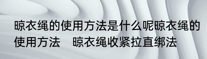 晾衣绳的使用方法是什么呢晾衣绳的使用方法　晾衣绳收紧拉直绑法