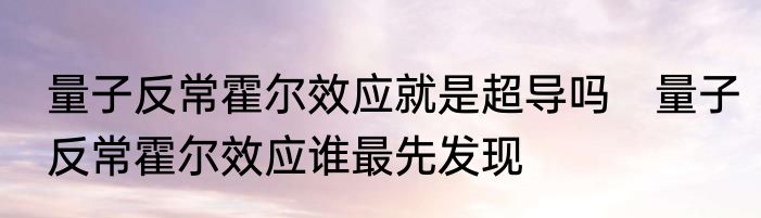 量子反常霍尔效应就是超导吗　量子反常霍尔效应谁最先发现