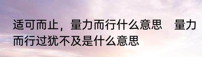 适可而止，量力而行什么意思　量力而行过犹不及是什么意思