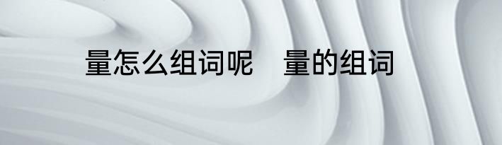 量怎么组词呢　量的组词