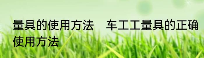 量具的使用方法　车工工量具的正确使用方法