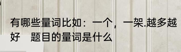 有哪些量词比如：一个，一架.越多越好　题目的量词是什么