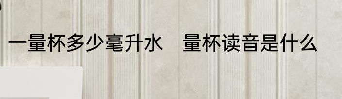 一量杯多少毫升水　量杯读音是什么