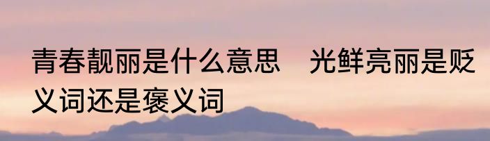 青春靓丽是什么意思　光鲜亮丽是贬义词还是褒义词