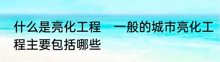 什么是亮化工程　一般的城市亮化工程主要包括哪些