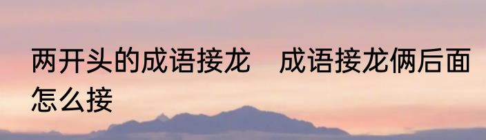 两开头的成语接龙　成语接龙俩后面怎么接