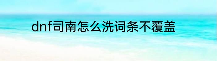 dnf司南怎么洗词条不覆盖
