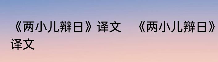 《两小儿辩日》译文　《两小儿辩日》译文