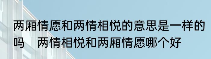 两厢情愿和两情相悦的意思是一样的吗　两情相悦和两厢情愿哪个好