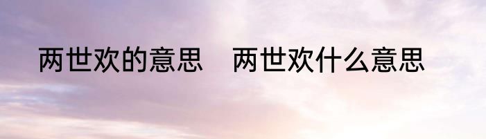两世欢的意思　两世欢什么意思