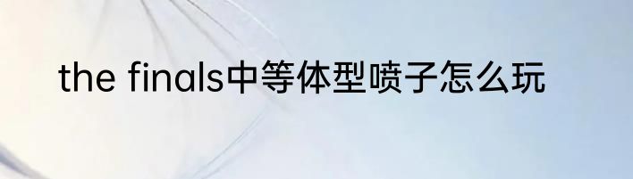 the finals中等体型喷子怎么玩