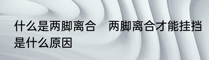 什么是两脚离合　两脚离合才能挂挡是什么原因