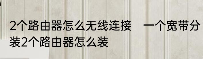 2个路由器怎么无线连接　一个宽带分装2个路由器怎么装