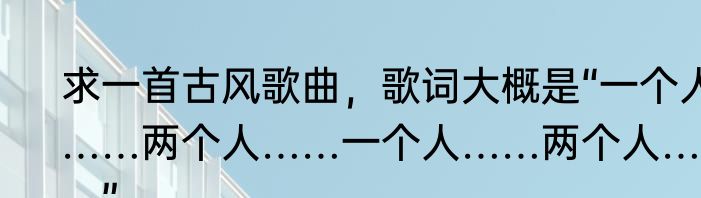 求一首古风歌曲，歌词大概是“一个人……两个人……一个人……两个人……”
