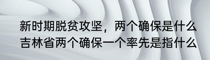新时期脱贫攻坚，两个确保是什么　吉林省两个确保一个率先是指什么