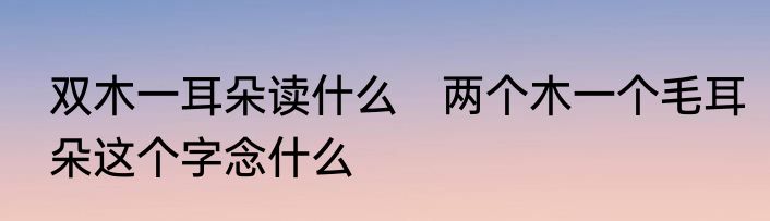 双木一耳朵读什么　两个木一个毛耳朵这个字念什么