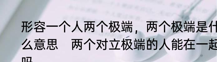 形容一个人两个极端，两个极端是什么意思　两个对立极端的人能在一起吗