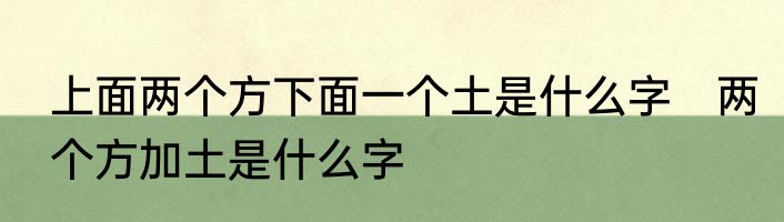 上面两个方下面一个土是什么字　两个方加土是什么字