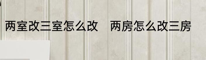 两室改三室怎么改　两房怎么改三房
