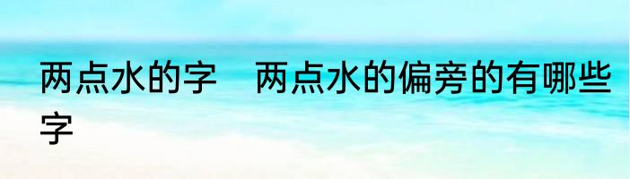 两点水的字　两点水的偏旁的有哪些字