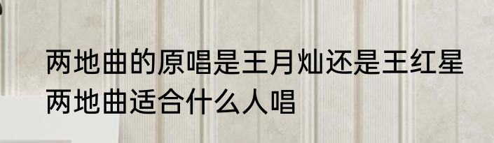 两地曲的原唱是王月灿还是王红星　两地曲适合什么人唱