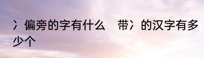 冫偏旁的字有什么　带冫的汉字有多少个