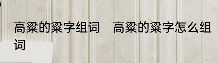 高粱的粱字组词　高粱的粱字怎么组词