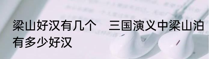 梁山好汉有几个　三国演义中梁山泊有多少好汉