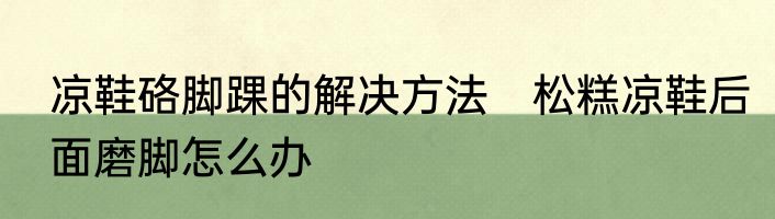 凉鞋硌脚踝的解决方法　松糕凉鞋后面磨脚怎么办